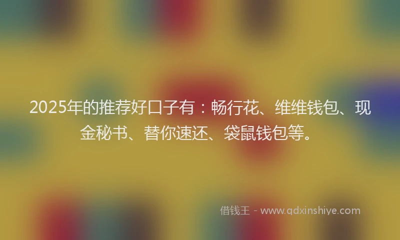 2025年的推荐好口子有：畅行花、维维钱包、现金秘书、替你速还、袋鼠钱包等。