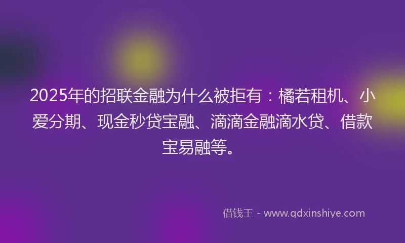 2025年的招联金融为什么被拒有：橘若租机、小爱分期、现金秒贷宝融、滴滴金融滴水贷、借款宝易融等。