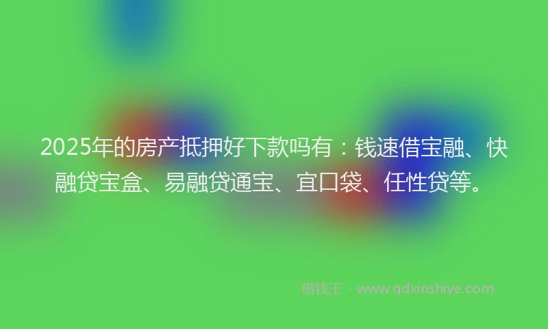 2025年的房产抵押好下款吗有:钱速借宝融、快融贷宝盒、易融贷通宝、宜口袋、任性贷等。