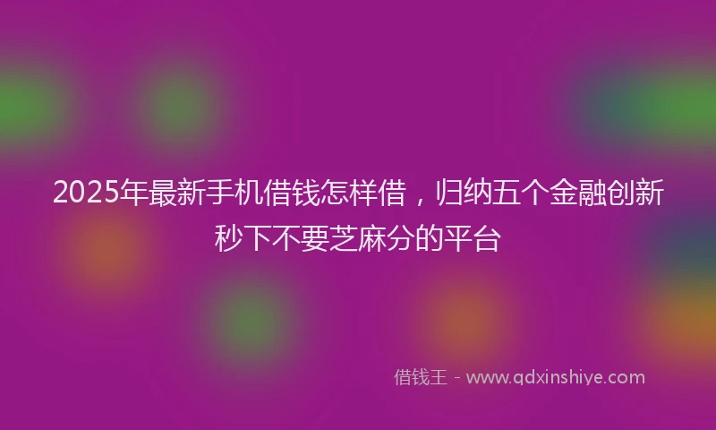 2025年最新手机借钱怎样借，归纳五个金融创新秒下不要芝麻分的平台