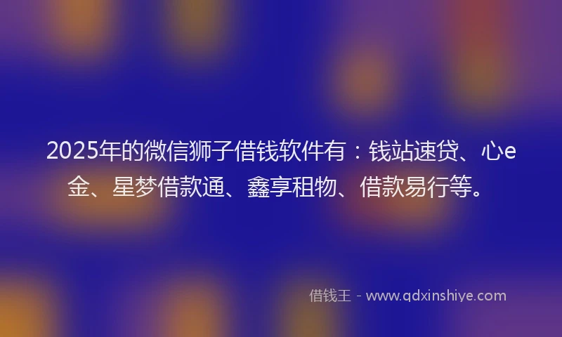 2025年的微信狮子借钱软件有：钱站速贷、心e金、星梦借款通、鑫享租物、借款易行等。