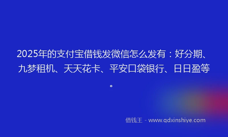 2025年的支付宝借钱发微信怎么发有：好分期、九梦租机、天天花卡、平安口袋银行、日日盈等。