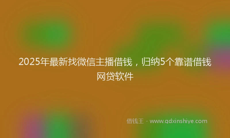 2025年最新找微信主播借钱，归纳5个靠谱借钱网贷软件