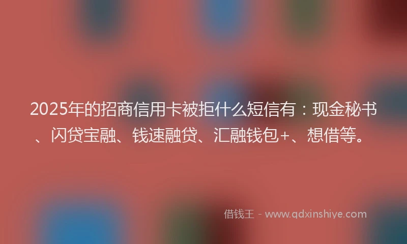 2025年的招商信用卡被拒什么短信有：现金秘书、闪贷宝融、钱速融贷、汇融钱包+、想借等。