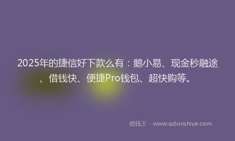 2025年的捷信好下款么有：鹅小易、现金秒融途、借钱快、便捷Pro钱包、超快购等。