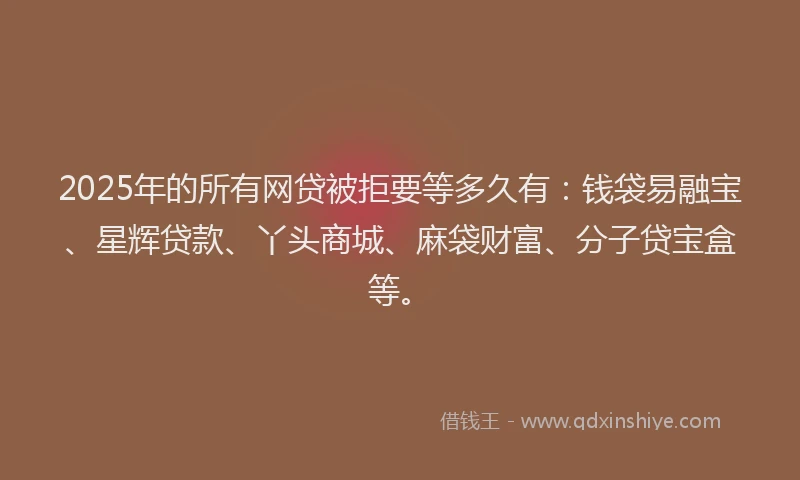 2025年的所有网贷被拒要等多久有：钱袋易融宝、星辉贷款、丫头商城、麻袋财富、分子贷宝盒等。