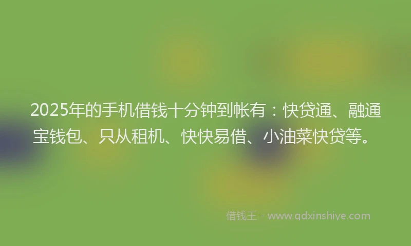 2025年的手机借钱十分钟到帐有：快贷通、融通宝钱包、只从租机、快快易借、小油菜快贷等。