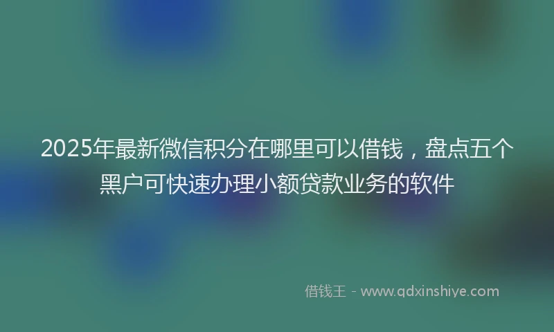 2025年最新微信积分在哪里可以借钱，盘点五个黑户可快速办理小额贷款业务的软件