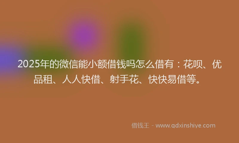 2025年的微信能小额借钱吗怎么借有：花呗、优品租、人人快借、射手花、快快易借等。