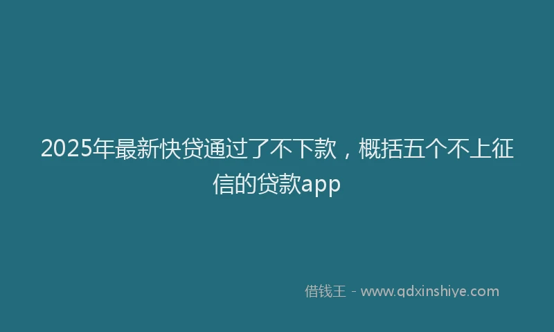 2025年最新快贷通过了不下款，概括五个不上征信的贷款app