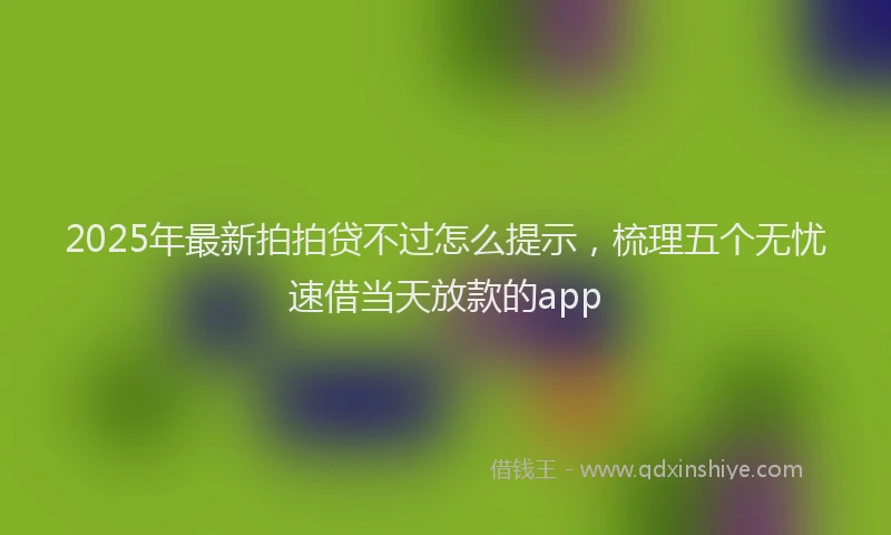2025年最新拍拍贷不过怎么提示，梳理五个无忧速借当天放款的app