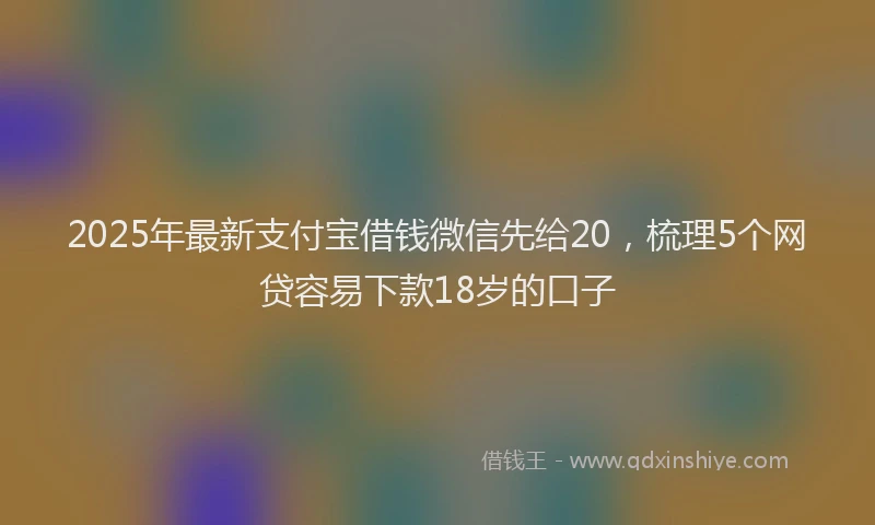 2025年最新支付宝借钱微信先给20，梳理5个网贷容易下款18岁的口子
