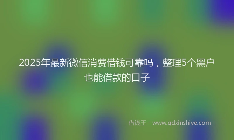 2025年最新微信消费借钱可靠吗，整理5个黑户也能借款的口子