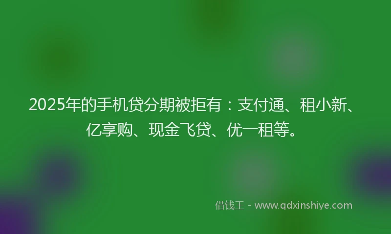 2025年的手机贷分期被拒有：支付通、租小新、亿享购、现金飞贷、优一租等。