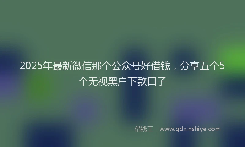 2025年最新微信那个公众号好借钱，分享五个5个无视黑户下款口子