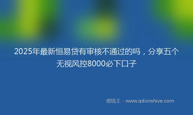 2025年最新恒易贷有审核不通过的吗，分享五个无视风控8000必下口子