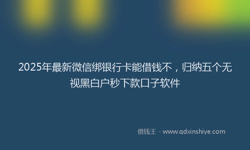 2025年最新微信绑银行卡能借钱不，归纳五个无视黑白户秒下款口子软件