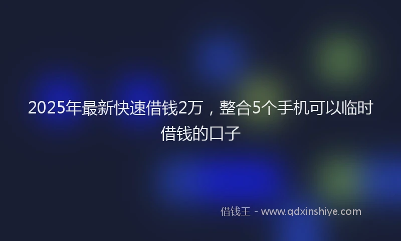 2025年最新快速借钱2万，整合5个手机可以临时借钱的口子