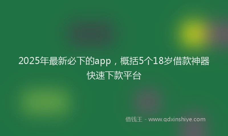 2025年最新必下的app，概括5个18岁借款神器快速下款平台