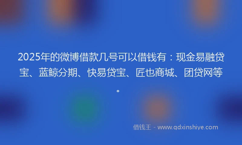 2025年的微博借款几号可以借钱有：现金易融贷宝、蓝鲸分期、快易贷宝、匠也商城、团贷网等。
