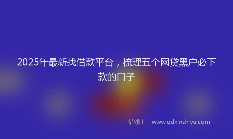 2025年最新找借款平台，梳理五个网贷黑户必下款的口子