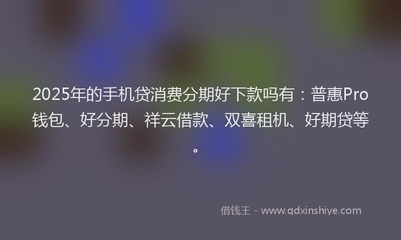 2025年的手机贷消费分期好下款吗有：普惠Pro钱包、好分期、祥云借款、双喜租机、好期贷等。
