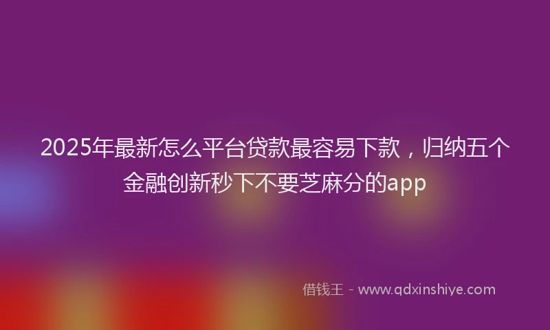 2025年最新怎么平台贷款最容易下款，归纳五个金融创新秒下不要芝麻分的app
