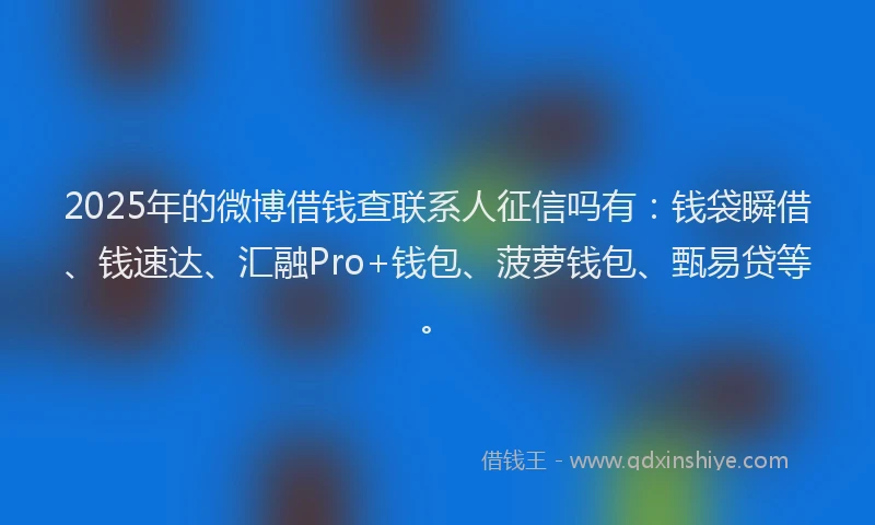 2025年的微博借钱查联系人征信吗有：钱袋瞬借、钱速达、汇融Pro+钱包、菠萝钱包、甄易贷等。