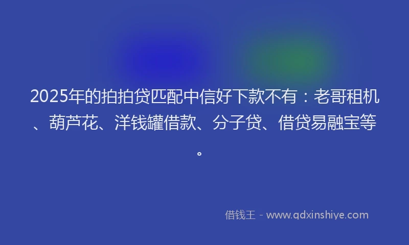 2025年的拍拍贷匹配中信好下款不有：老哥租机、葫芦花、洋钱罐借款、分子贷、借贷易融宝等。