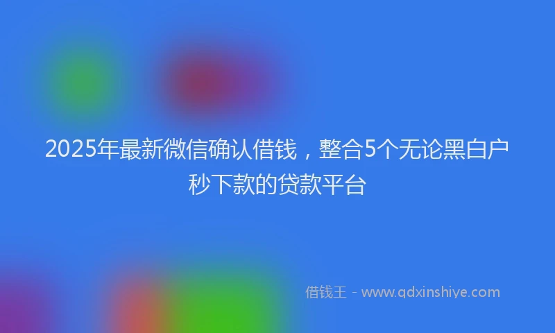 2025年最新微信确认借钱，整合5个无论黑白户秒下款的贷款平台