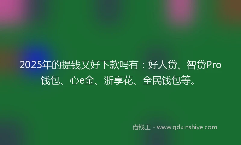 2025年的提钱又好下款吗有：好人贷、智贷Pro钱包、心e金、浙享花、全民钱包等。
