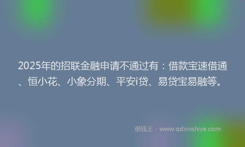 2025年的招联金融申请不通过有：借款宝速借通、恒小花、小象分期、平安i贷、易贷宝易融等。