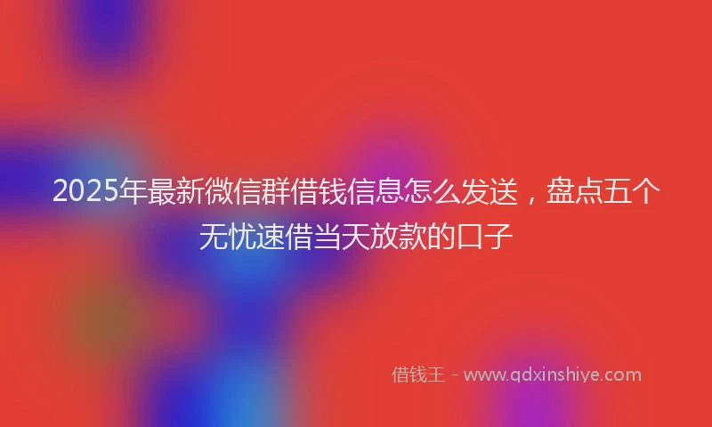 2025年最新微信群借钱信息怎么发送，盘点五个无忧速借当天放款的口子