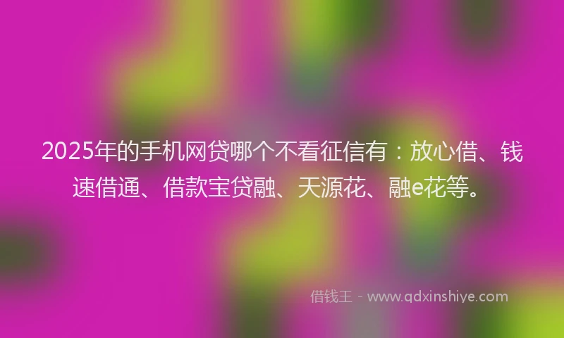 2025年的手机网贷哪个不看征信有：放心借、钱速借通、借款宝贷融、天源花、融e花等。