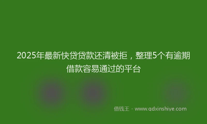 2025年最新快贷贷款还清被拒，整理5个有逾期借款容易通过的平台