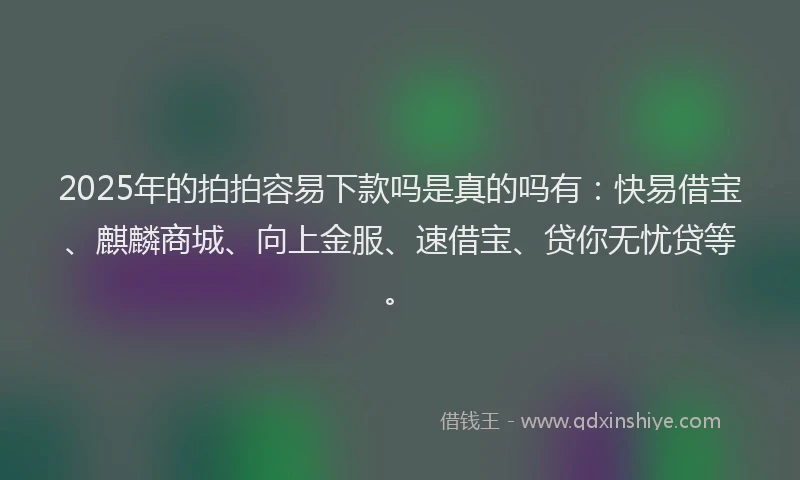 2025年的拍拍容易下款吗是真的吗有：快易借宝、麒麟商城、向上金服、速借宝、贷你无忧贷等。