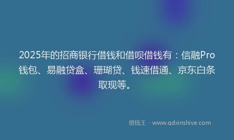 2025年的招商银行借钱和借呗借钱有：信融Pro钱包、易融贷盒、珊瑚贷、钱速借通、京东白条取现等。