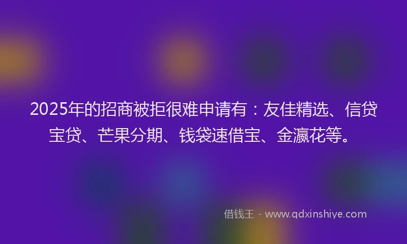 2025年的招商被拒很难申请有：友佳精选、信贷宝贷、芒果分期、钱袋速借宝、金瀛花等。