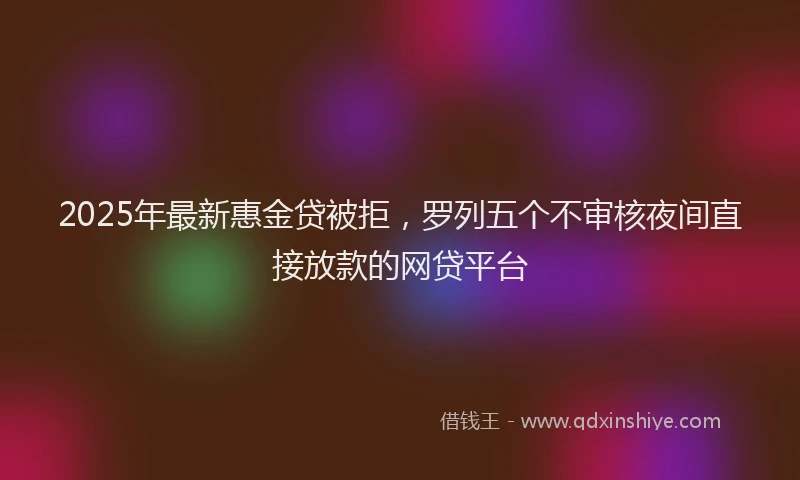 2025年最新惠金贷被拒，罗列五个不审核夜间直接放款的网贷平台