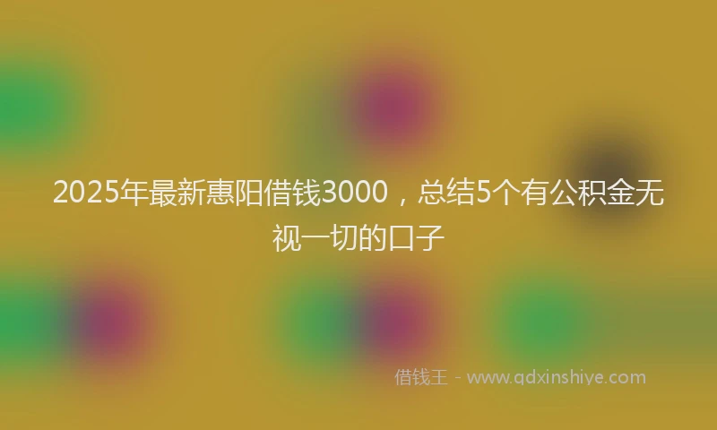 2025年最新惠阳借钱3000，总结5个有公积金无视一切的口子