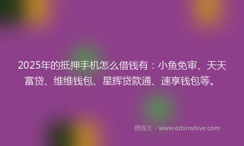 2025年的抵押手机怎么借钱有：小鱼免审、天天富贷、维维钱包、星辉贷款通、速享钱包等。