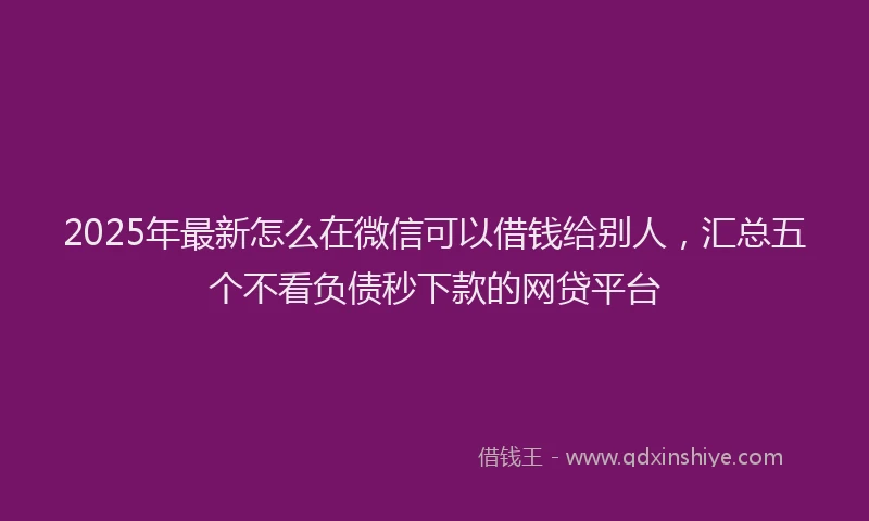 2025年最新怎么在微信可以借钱给别人，汇总五个不看负债秒下款的网贷平台