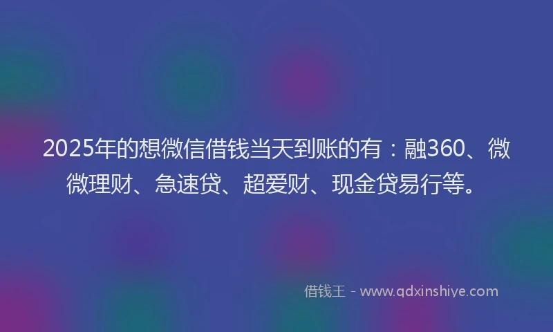2025年的想微信借钱当天到账的有：融360、微微理财、急速贷、超爱财、现金贷易行等。