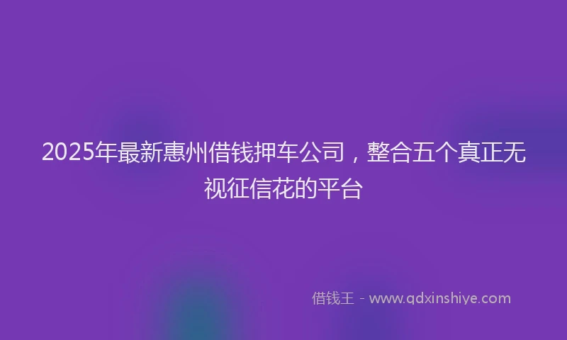 2025年最新惠州借钱押车公司，整合五个真正无视征信花的平台