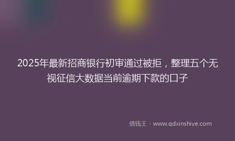 2025年最新招商银行初审通过被拒，整理五个无视征信大数据当前逾期下款的口子