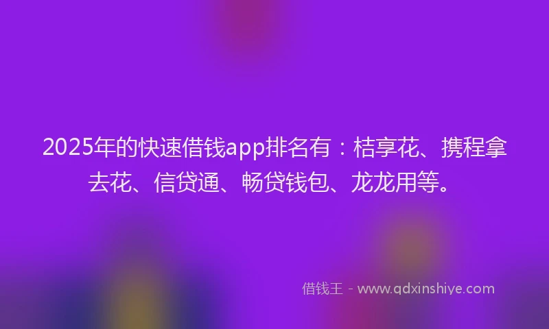 2025年的快速借钱app排名有：桔享花、携程拿去花、信贷通、畅贷钱包、龙龙用等。