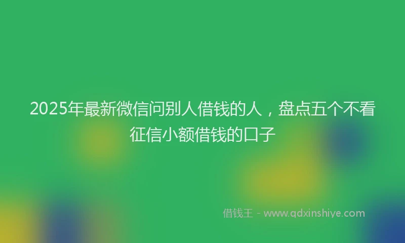 2025年最新微信问别人借钱的人，盘点五个不看征信小额借钱的口子
