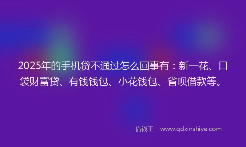 2025年的手机贷不通过怎么回事有：新一花、口袋财富贷、有钱钱包、小花钱包、省呗借款等。
