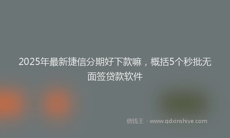 2025年最新捷信分期好下款嘛，概括5个秒批无面签贷款软件