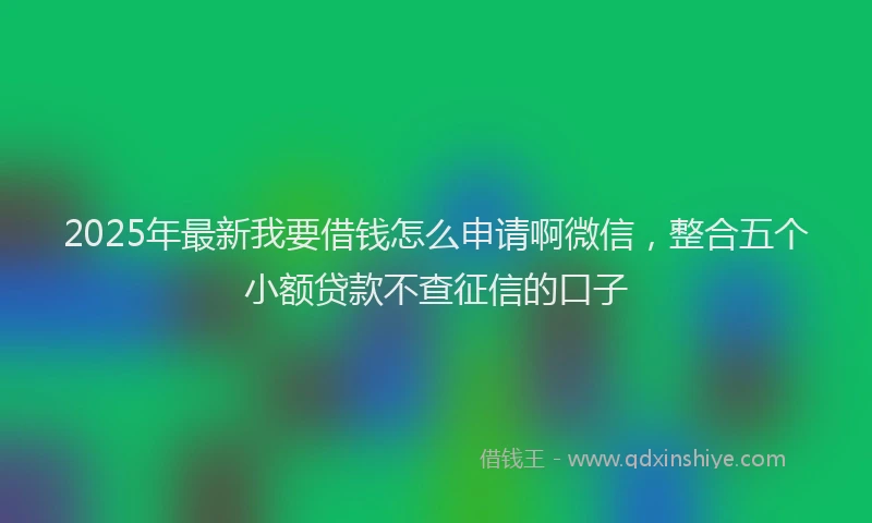 2025年最新我要借钱怎么申请啊微信，整合五个小额贷款不查征信的口子